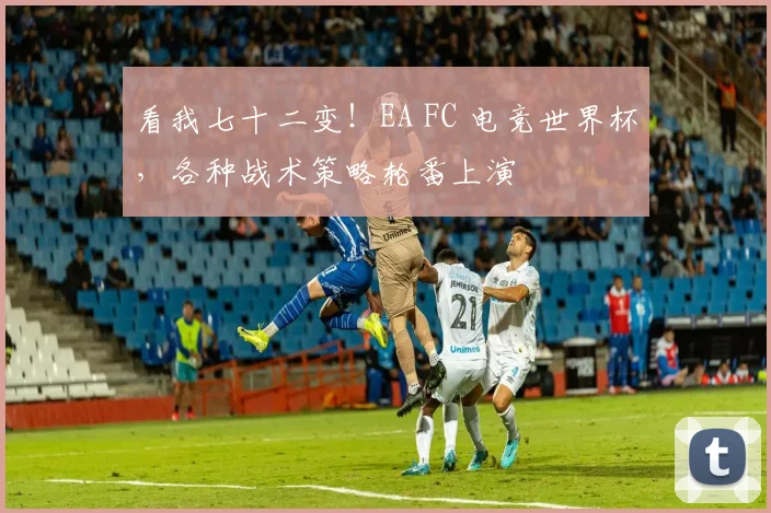 看我七十二变!EA FC 电竞世界杯,各种战术策略轮番上演