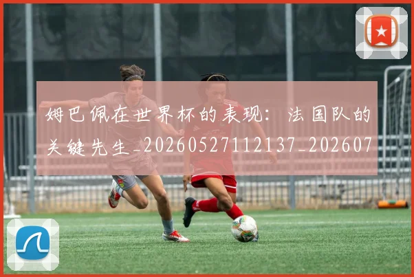 姆巴佩在世界杯的表现:法国队的关键先生_20260527112137_20260703231456