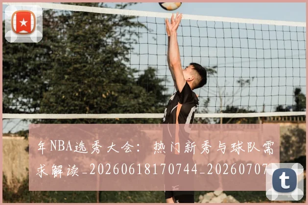 年NBA选秀大会：热门新秀与球队需求解读_20260618170744_20260707143509