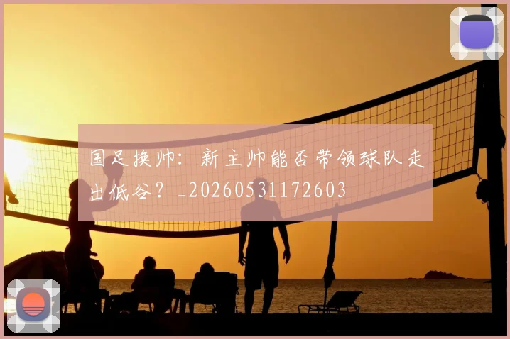 国足换帅:新主帅能否带领球队走出低谷?_20260531172603