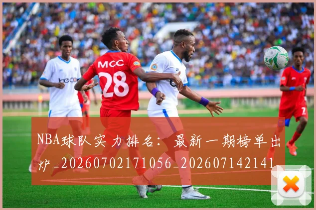 NBA球队实力排名：最新一期榜单出炉_20260702171056_20260714214122