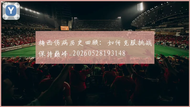 梅西伤病历史回顾：如何克服挑战保持巅峰_20260528193148