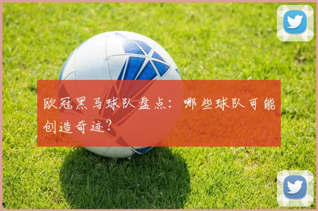 欧冠黑马球队盘点：哪些球队可能创造奇迹？
