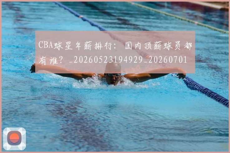 CBA球星年薪排行：国内顶薪球员都有谁？_20260523194929_20260701211550