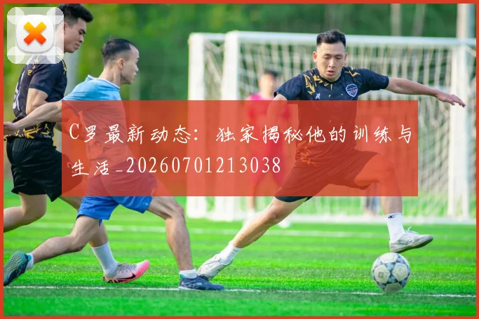 C罗最新动态：独家揭秘他的训练与生活_20260701213038