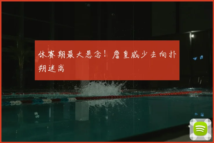 休赛期最大悬念！詹皇威少去向扑朔迷离
