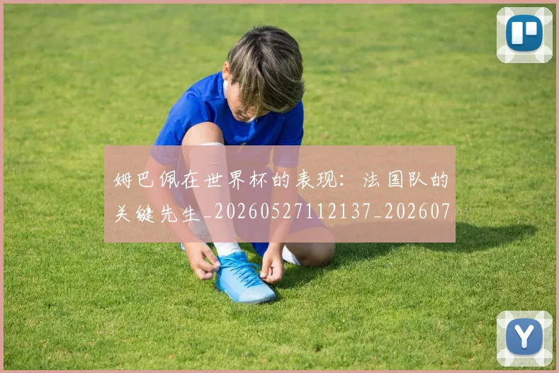 姆巴佩在世界杯的表现:法国队的关键先生_20260527112137_20260703231456