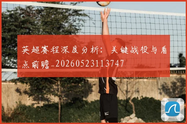 英超赛程深度分析:关键战役与看点前瞻_20260523113747