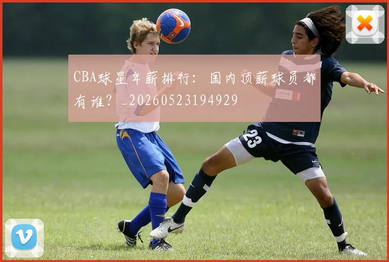 CBA球星年薪排行:国内顶薪球员都有谁?_20260523194929