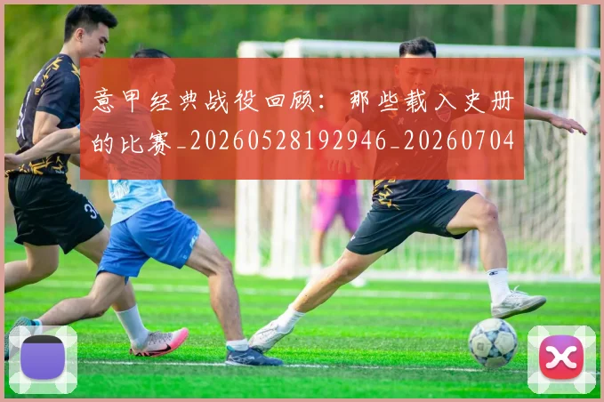 意甲经典战役回顾：那些载入史册的比赛_20260528192946_20260704175412