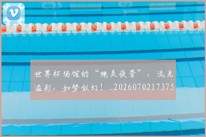 世界杯场馆的“绝美夜景”,流光溢彩,如梦似幻!_20260702173759