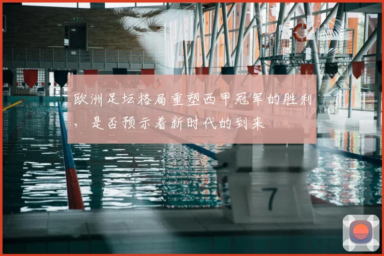 欧洲足坛格局重塑西甲冠军的胜利,是否预示着新时代的到来