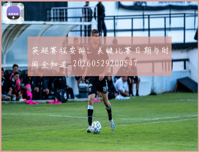 英超赛程安排:关键比赛日期与时间全知道_20260529200547