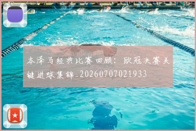 本泽马经典比赛回顾：欧冠决赛关键进球集锦_20260707021933