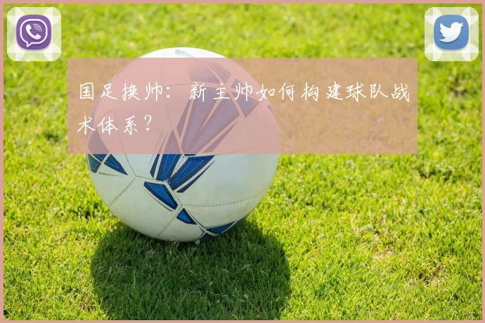 国足换帅:新主帅如何构建球队战术体系?
