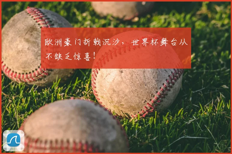 欧洲豪门折戟沉沙,世界杯舞台从不缺乏惊喜!
