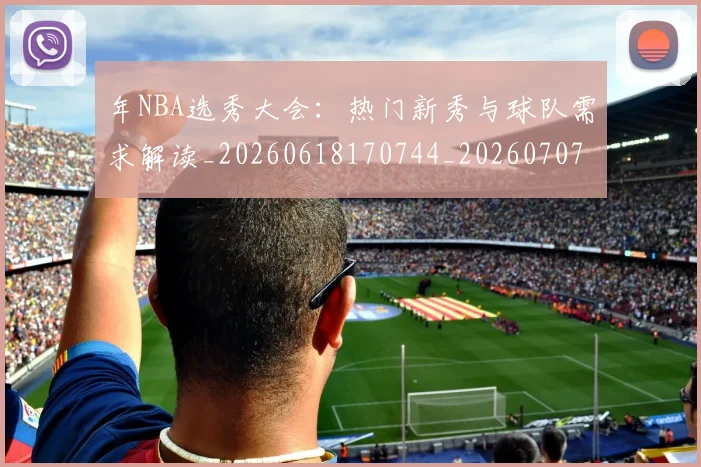年NBA选秀大会：热门新秀与球队需求解读_20260618170744_20260707143509