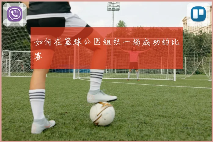 如何在篮球公园组织一场成功的比赛