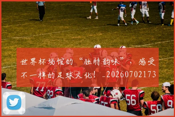世界杯场馆的“独特韵味”,感受不一样的足球文化!_20260702173758